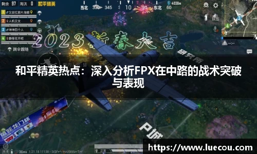 和平精英热点：深入分析FPX在中路的战术突破与表现